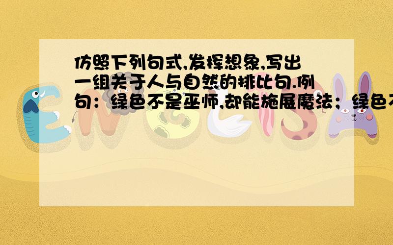 仿照下列句式,发挥想象,写出一组关于人与自然的排比句.例句：绿色不是巫师,却能施展魔法；绿色不是药品,却能降低血压；绿色不是天使,却能使人迷途知返.