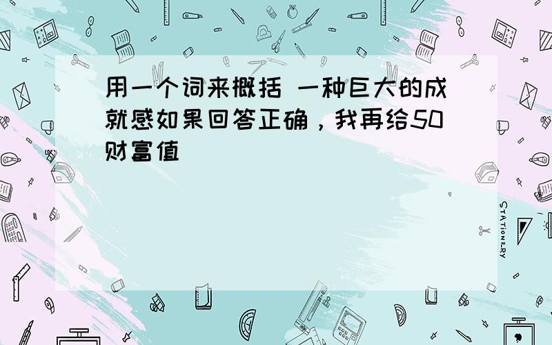 用一个词来概括 一种巨大的成就感如果回答正确，我再给50财富值