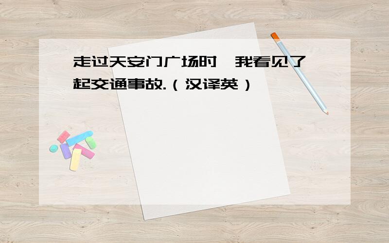 走过天安门广场时,我看见了一起交通事故.（汉译英）