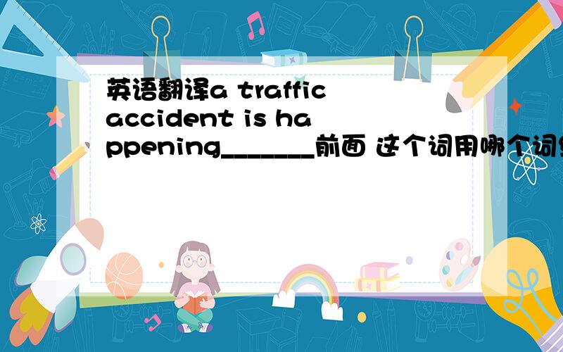 英语翻译a traffic accident is happening_______前面 这个词用哪个词组好