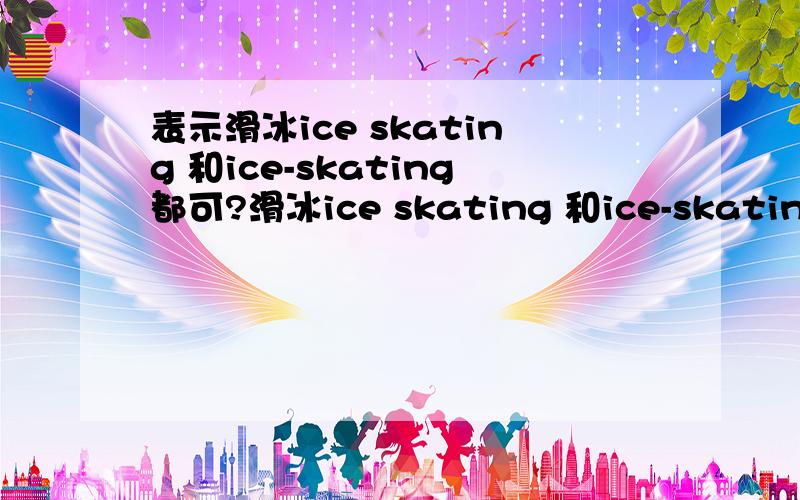 表示滑冰ice skating 和ice-skating都可?滑冰ice skating 和ice-skating都可?