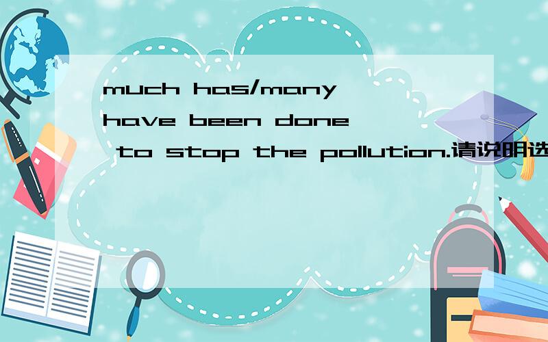 much has/many have been done to stop the pollution.请说明选A原因