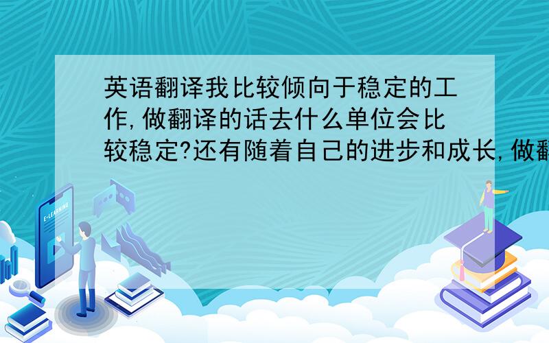 英语翻译我比较倾向于稳定的工作,做翻译的话去什么单位会比较稳定?还有随着自己的进步和成长,做翻译会有发展吗?