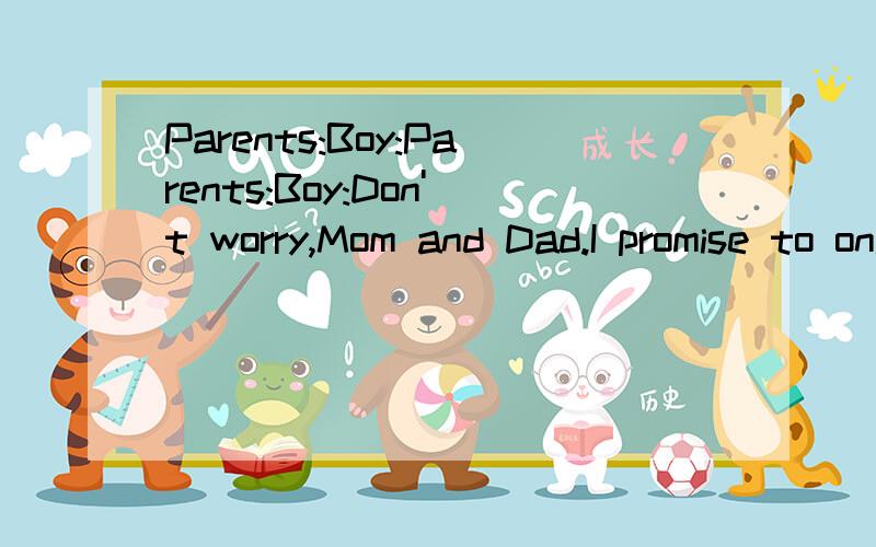 Parents:Boy:Parents:Boy:Don't worry,Mom and Dad.I promise to only make mistakes you never made第十一届全国创新英语大赛初赛考试（作文）我抽到的题目怎么是父母送儿子的,别人都是医生和病人的