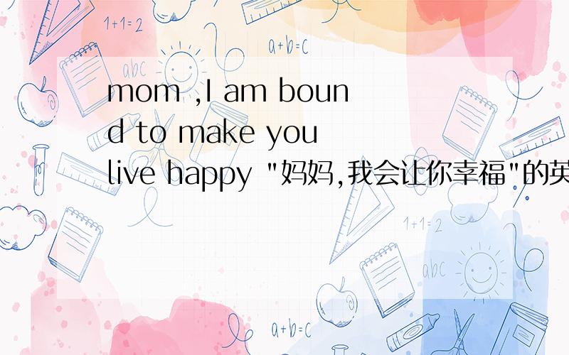 mom ,I am bound to make you live happy 