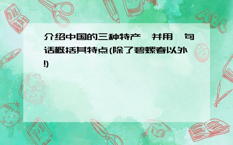 介绍中国的三种特产,并用一句话概括其特点(除了碧螺春以外!)