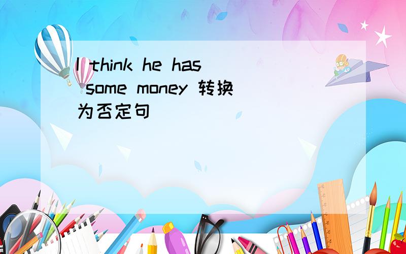 I think he has some money 转换为否定句