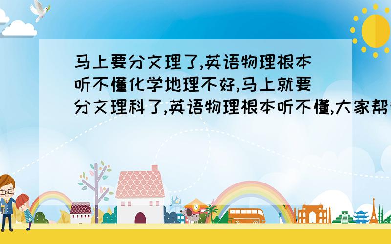 马上要分文理了,英语物理根本听不懂化学地理不好,马上就要分文理科了,英语物理根本听不懂,大家帮我想一下应该选文科还是理科