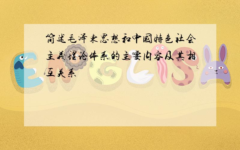 简述毛泽东思想和中国特色社会主义理论体系的主要内容及其相互关系