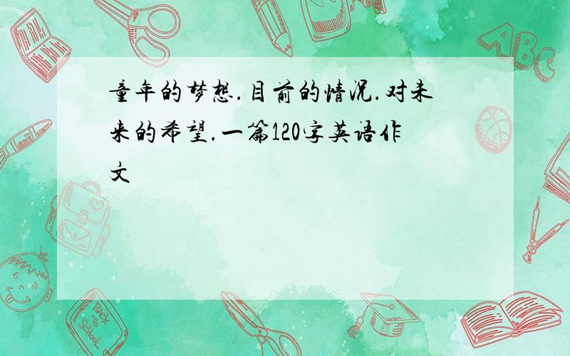 童年的梦想.目前的情况.对未来的希望.一篇120字英语作文