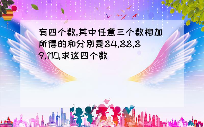 有四个数,其中任意三个数相加所得的和分别是84,88,89,110,求这四个数