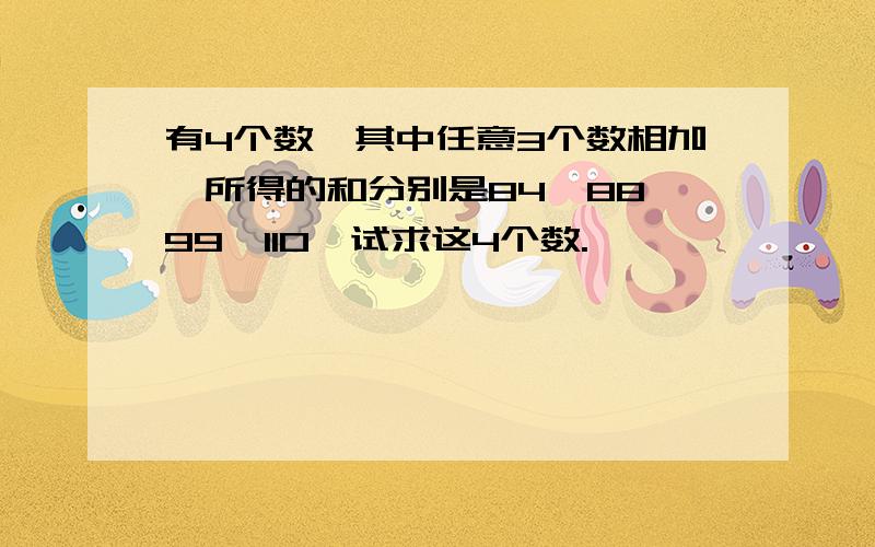 有4个数,其中任意3个数相加,所得的和分别是84,88,99,110,试求这4个数.