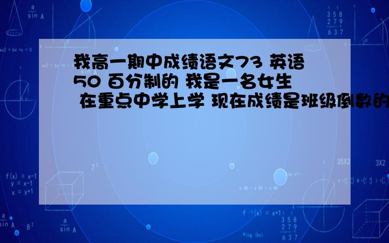 我高一期中成绩语文73 英语50 百分制的 我是一名女生 在重点中学上学 现在成绩是班级倒数的 也是全校倒数的 以前自己成绩很优秀 一直名列前茅 可是现在却成了倒数 很不是滋味 好像迷失