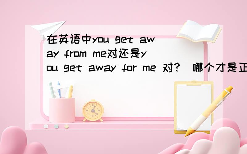 在英语中you get away from me对还是you get away for me 对?  哪个才是正确的?