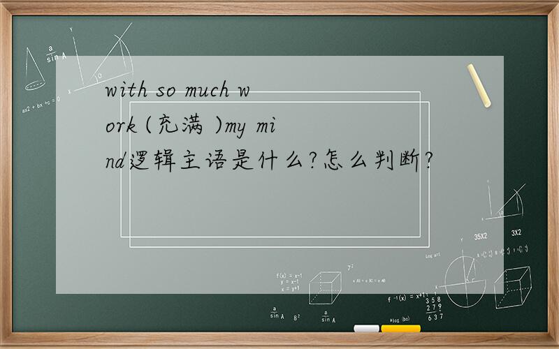 with so much work (充满 )my mind逻辑主语是什么?怎么判断?