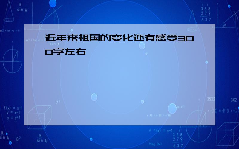 近年来祖国的变化还有感受300字左右