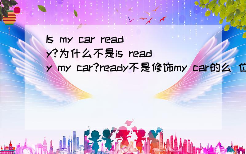 Is my car ready?为什么不是is ready my car?ready不是修饰my car的么 位置不是放在修饰词的前面么