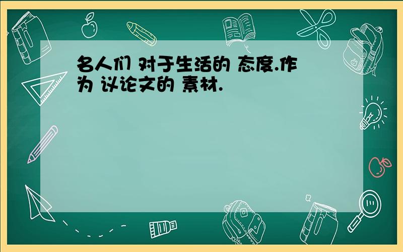 名人们 对于生活的 态度.作为 议论文的 素材.