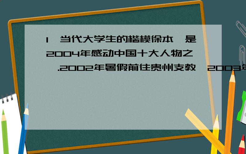 1、当代大学生的楷模徐本禹是2004年感动中国十大人物之一.2002年暑假前往贵州支教,2003年考取华中农业大学硕士研究生,2005年8月结束贵州支教生涯,回校继续深造.2006年12月15日徐本禹作为一位