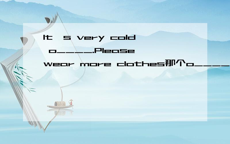 It's very cold o____.Please wear more clothes那个o____写什么啊``谢谢了
