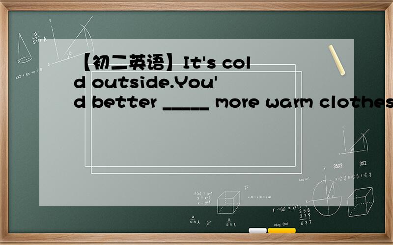【初二英语】It's cold outside.You'd better _____ more warm clothes.A.wearB.putC.put on D.be in参考答案是C.put on,但是为什么不能用wear呢?