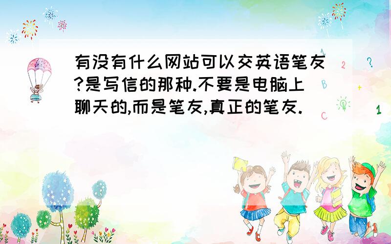 有没有什么网站可以交英语笔友?是写信的那种.不要是电脑上聊天的,而是笔友,真正的笔友.