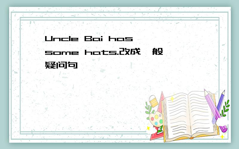 Uncle Bai has some hats.改成一般疑问句