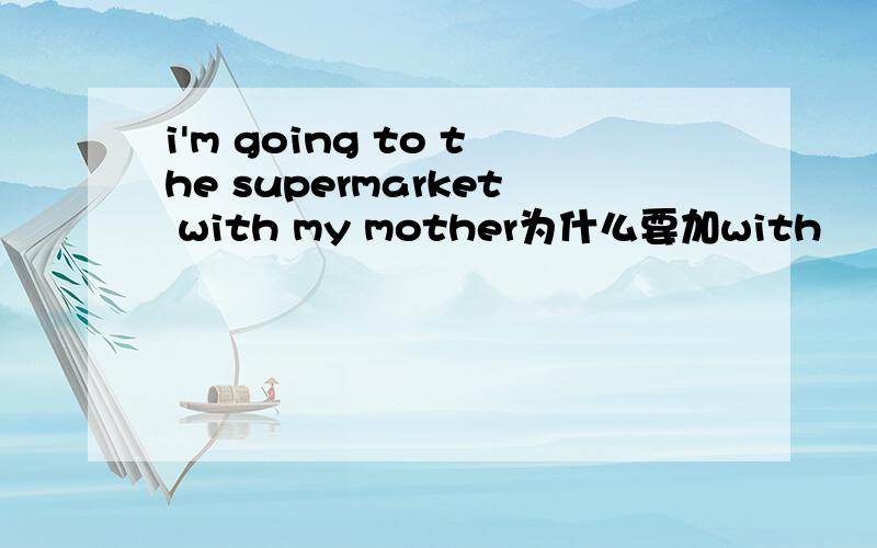 i'm going to the supermarket with my mother为什么要加with