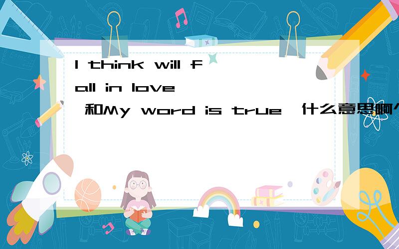 I think will fall in love    和My word is true  什么意思啊个位 大哥帮忙翻译下谢谢