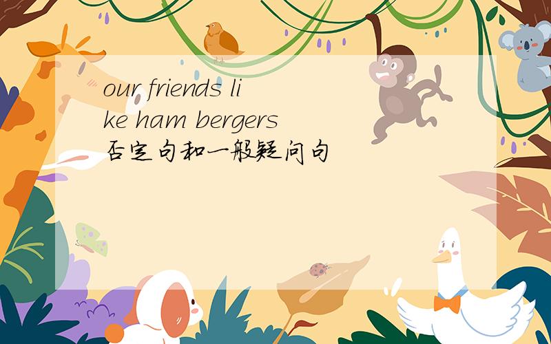 our friends like ham bergers否定句和一般疑问句