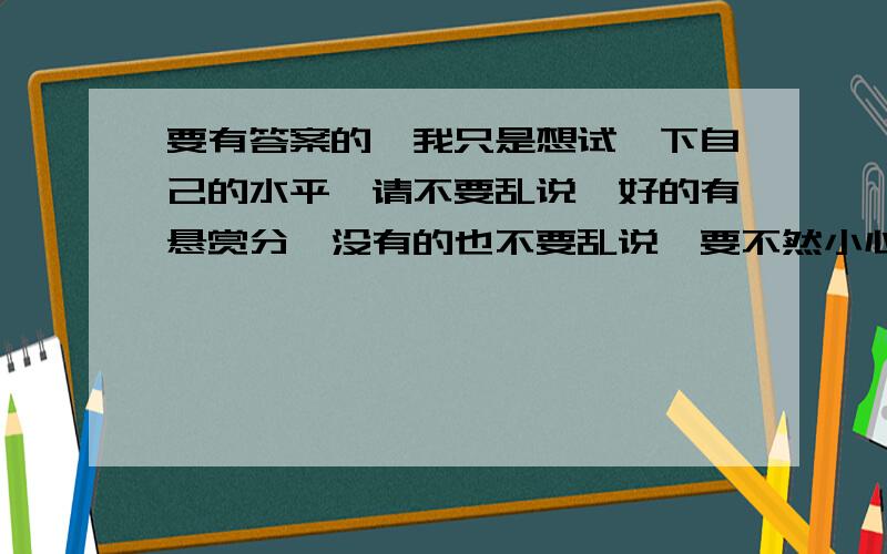 要有答案的,我只是想试一下自己的水平,请不要乱说,好的有悬赏分,没有的也不要乱说,要不然小心举报尽量在6.07日之前,悬赏分因情况而定 ,还有,这里的初一下册实际上也是六年级下册