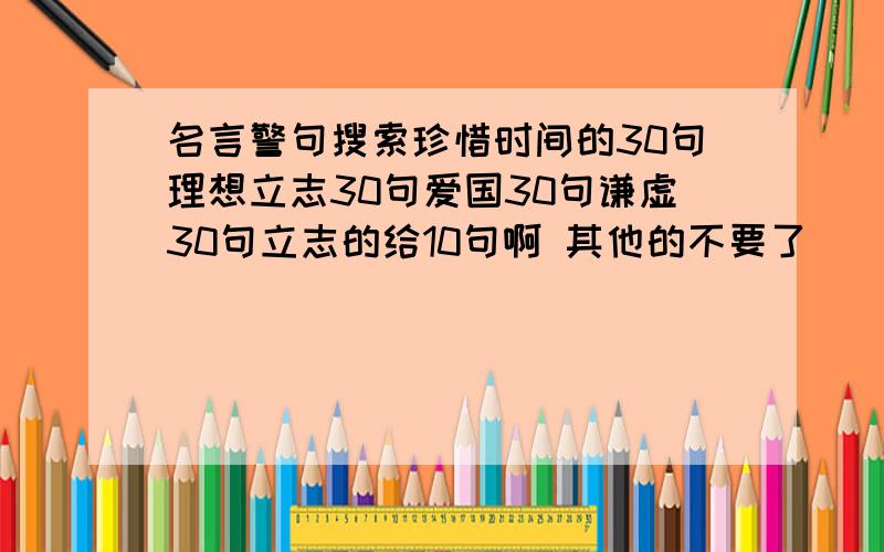 名言警句搜索珍惜时间的30句理想立志30句爱国30句谦虚30句立志的给10句啊 其他的不要了