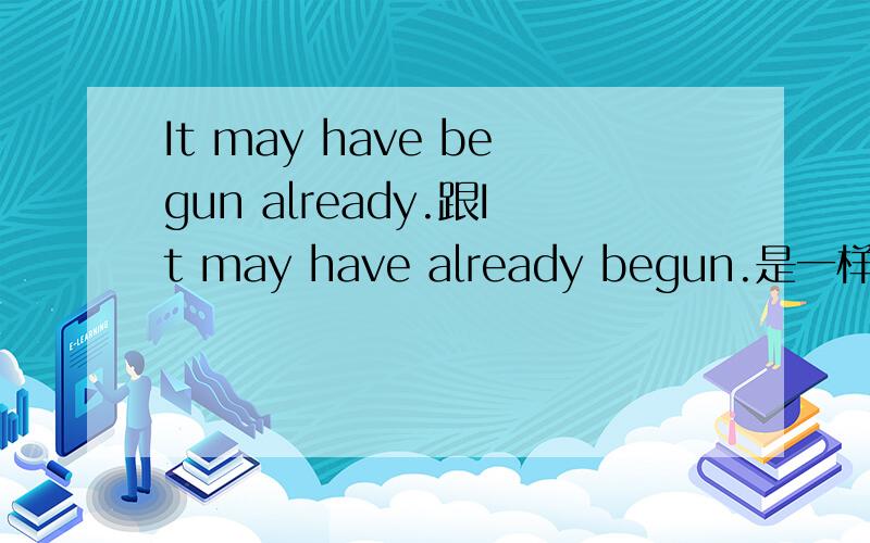 It may have begun already.跟It may have already begun.是一样的吗