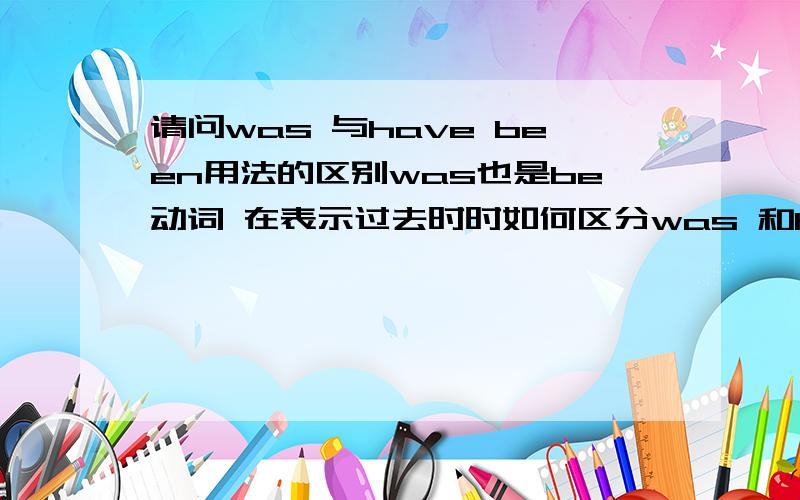 请问was 与have been用法的区别was也是be动词 在表示过去时时如何区分was 和have be的不同用法.