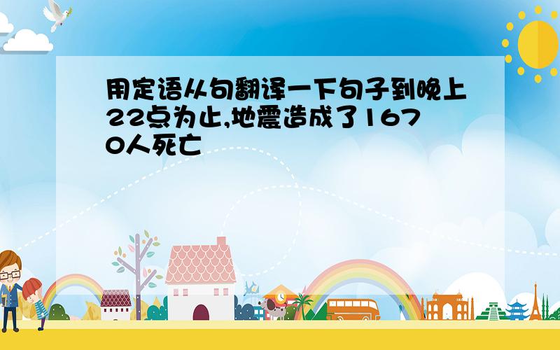 用定语从句翻译一下句子到晚上22点为止,地震造成了1670人死亡                                                                        然而,在电视和收音机里,你也可以听出人们在说话时的差异曾经有段时间