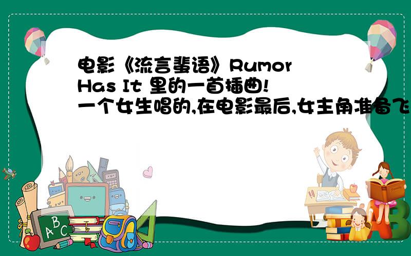 电影《流言蜚语》Rumor Has It 里的一首插曲!一个女生唱的,在电影最后,女主角准备飞去找他男友滴时候,在飞机上开始唱的那首歌?you are .什么什么的