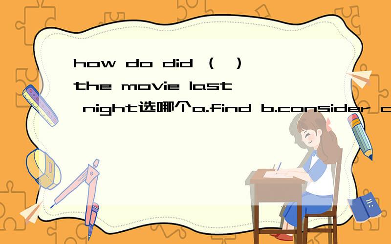 how do did （ ）the movie last night选哪个a.find b.consider c.think d.feel为什么