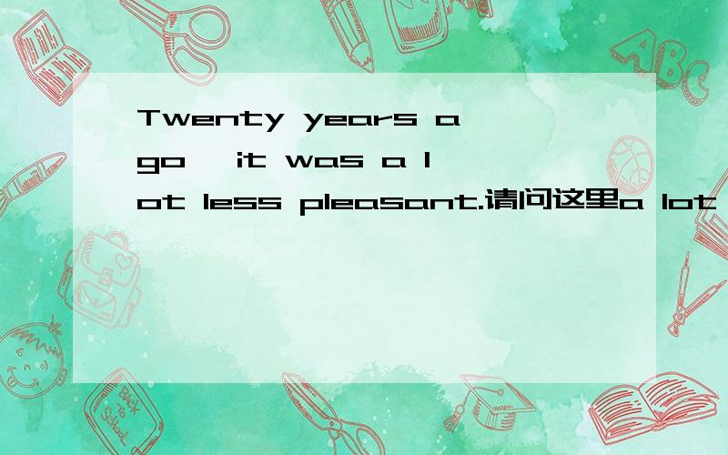 Twenty years ago, it was a lot less pleasant.请问这里a lot 的英文意思是什么?