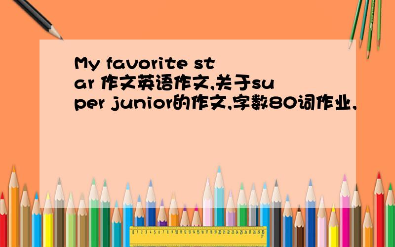 My favorite star 作文英语作文,关于super junior的作文,字数80词作业,