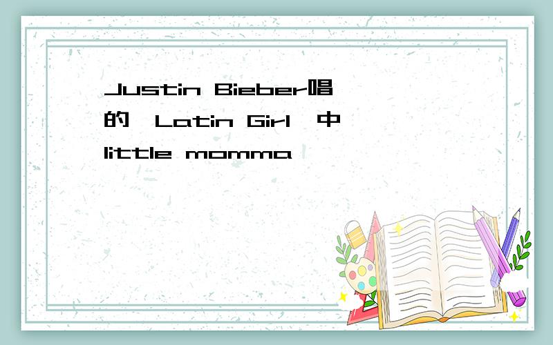 Justin Bieber唱的《Latin Girl》中little momma