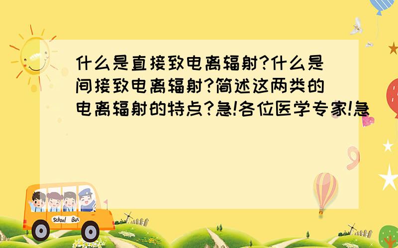 什么是直接致电离辐射?什么是间接致电离辐射?简述这两类的电离辐射的特点?急!各位医学专家!急