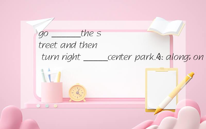 go ______the street and then turn right _____center park.A:along;on B:atraight;at C:straight;onD:down;at