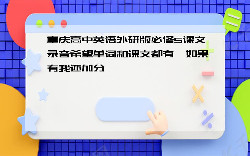 重庆高中英语外研版必修5课文录音希望单词和课文都有,如果有我还加分