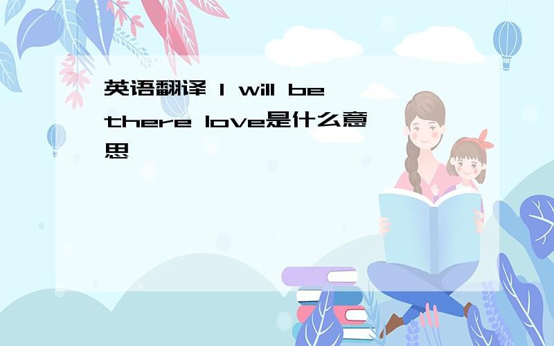 英语翻译 I will bethere love是什么意思