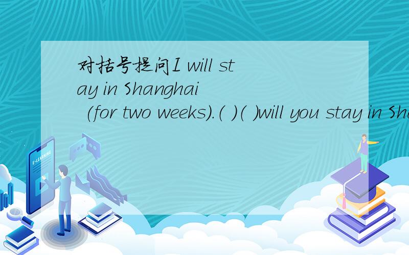 对括号提问I will stay in Shanghai (for two weeks).（ ）（ ）will you stay in Shanghai?