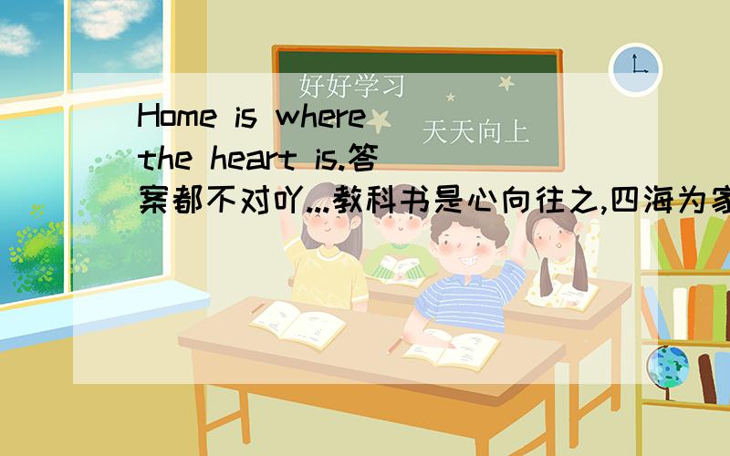 Home is where the heart is.答案都不对吖...教科书是心向往之,四海为家!