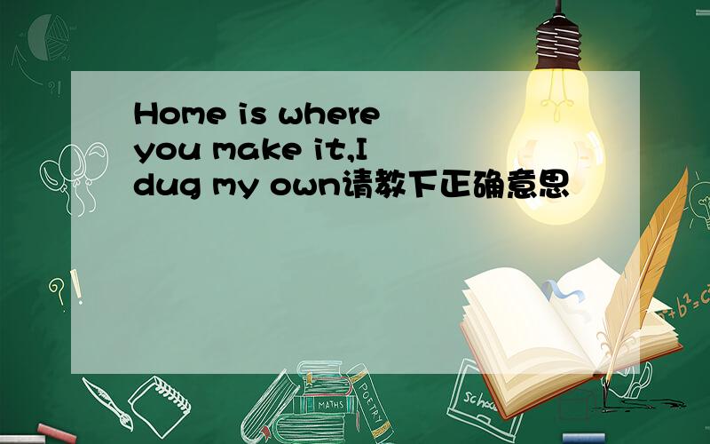 Home is where you make it,I dug my own请教下正确意思