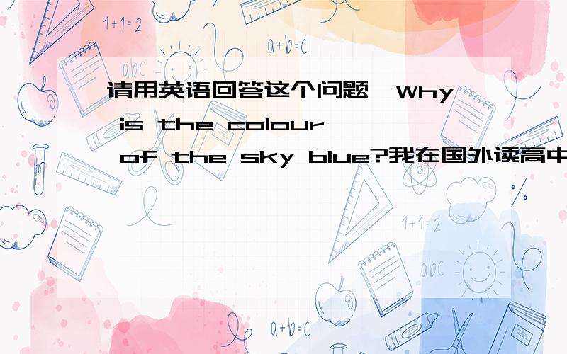 请用英语回答这个问题,Why is the colour of the sky blue?我在国外读高中,求助怎么用英语回答这个题目呢,