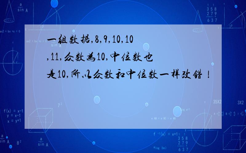 一组数据,8,9,10,10,11,众数为10,中位数也是10,所以众数和中位数一样改错！