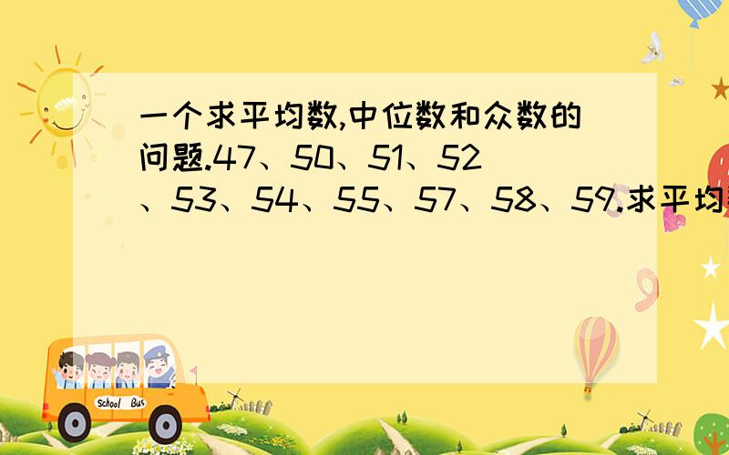 一个求平均数,中位数和众数的问题.47、50、51、52、53、54、55、57、58、59.求平均数,中位数和众数.必须准确.